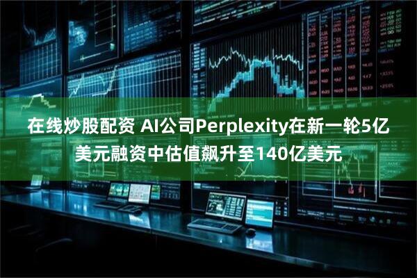 在线炒股配资 AI公司Perplexity在新一轮5亿美元融资中估值飙升至140亿美元
