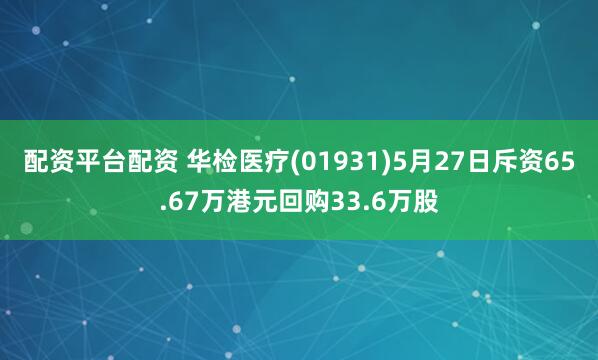 配资平台配资 华检医疗(01931)5月27日斥资65.67万港元回购33.6万股
