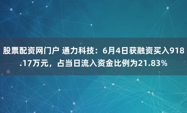 股票配资网门户 通力科技：6月4日获融资买入918.17万元，占当日流入资金比例为21.83%