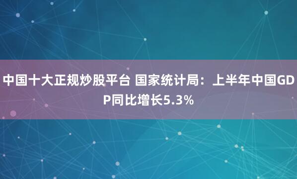 中国十大正规炒股平台 国家统计局：上半年中国GDP同比增长5.3%