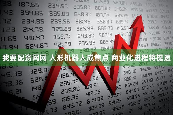 我要配资网网 人形机器人成焦点 商业化进程将提速