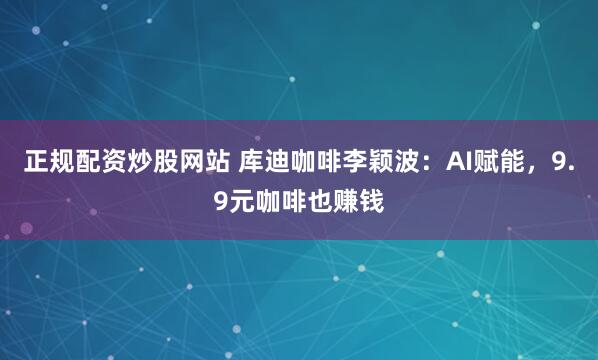 正规配资炒股网站 库迪咖啡李颖波：AI赋能，9.9元咖啡也赚钱