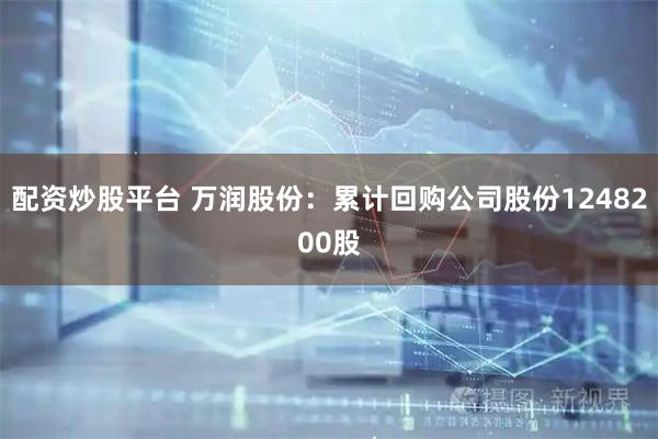 配资炒股平台 万润股份：累计回购公司股份1248200股