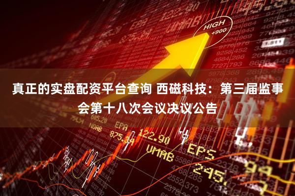 真正的实盘配资平台查询 西磁科技：第三届监事会第十八次会议决议公告