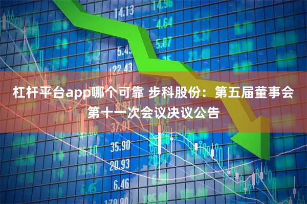 杠杆平台app哪个可靠 步科股份：第五届董事会第十一次会议决议公告