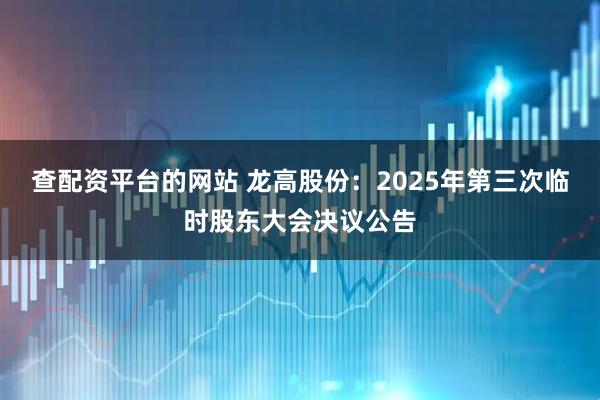 查配资平台的网站 龙高股份：2025年第三次临时股东大会决议公告