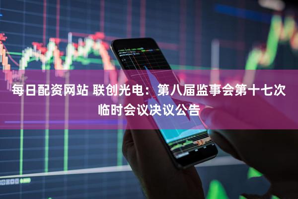 每日配资网站 联创光电：第八届监事会第十七次临时会议决议公告