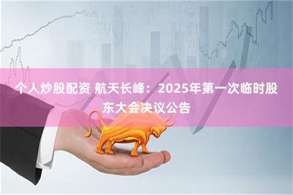 个人炒股配资 航天长峰：2025年第一次临时股东大会决议公告