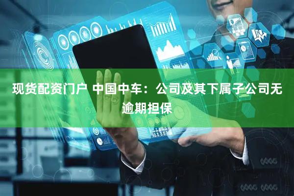 现货配资门户 中国中车：公司及其下属子公司无逾期担保
