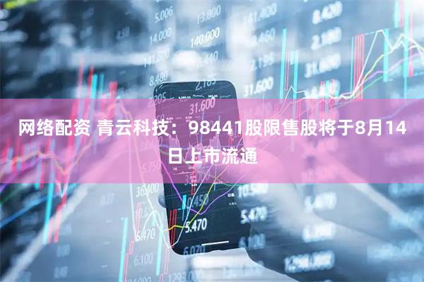网络配资 青云科技：98441股限售股将于8月14日上市流通