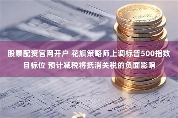 股票配资官网开户 花旗策略师上调标普500指数目标位 预计减税将抵消关税的负面影响