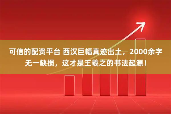 可信的配资平台 西汉巨幅真迹出土，2000余字无一缺损，这才是王羲之的书法起源！
