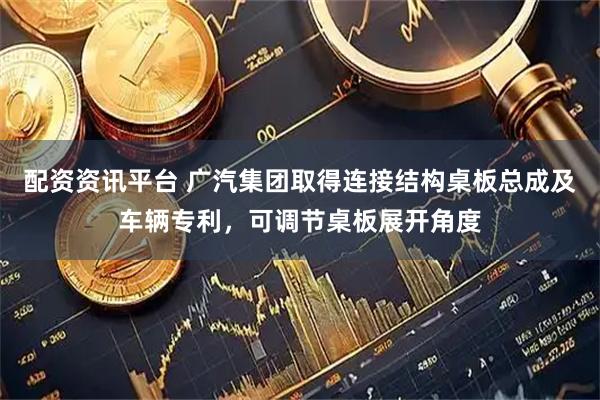 配资资讯平台 广汽集团取得连接结构桌板总成及车辆专利，可调节桌板展开角度