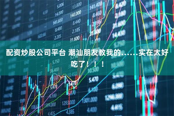 配资炒股公司平台 潮汕朋友教我的……实在太好吃了！！！