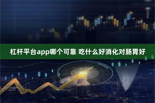 杠杆平台app哪个可靠 吃什么好消化对肠胃好