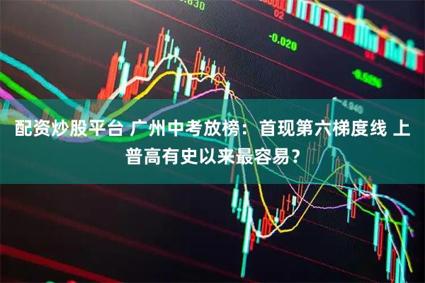 配资炒股平台 广州中考放榜：首现第六梯度线 上普高有史以来最容易？