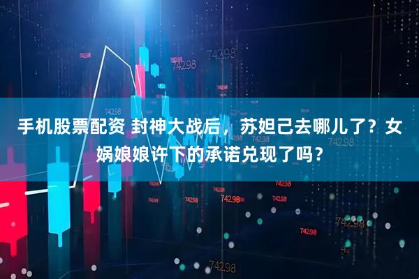 手机股票配资 封神大战后,苏妲己去哪儿了?女娲娘娘许下的承诺兑现了吗?