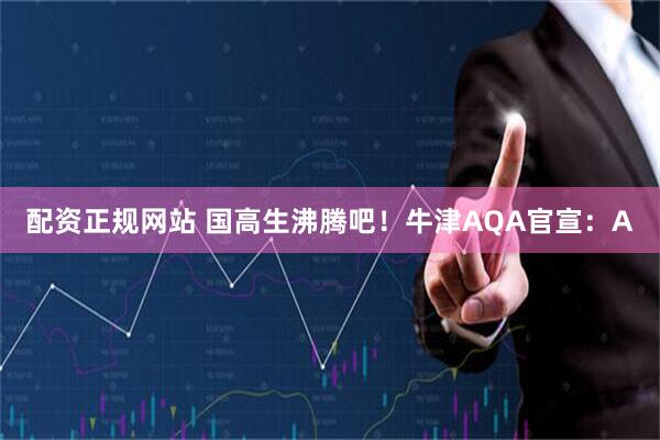 配资正规网站 国高生沸腾吧！牛津AQA官宣：A