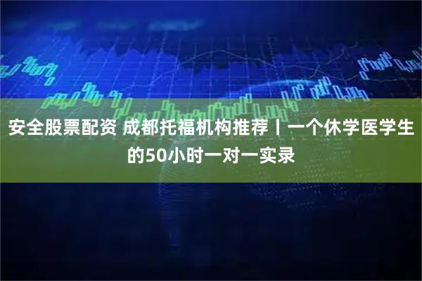 安全股票配资 成都托福机构推荐丨一个休学医学生的50小时一对一实录
