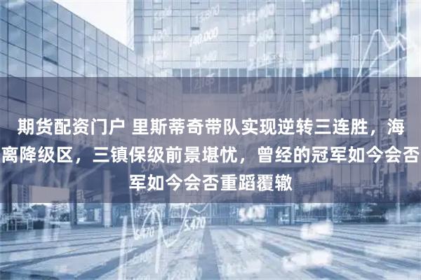 期货配资门户 里斯蒂奇带队实现逆转三连胜，海牛成功逃离降级区，三镇保级前景堪忧，曾经的冠军如今会否重蹈覆辙