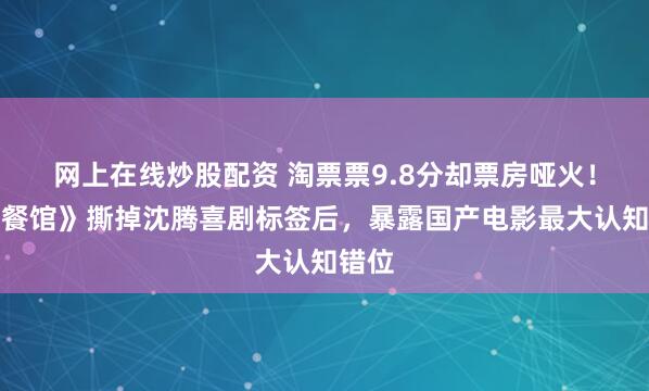 网上在线炒股配资 淘票票9.8分却票房哑火！《龙餐馆》撕掉沈腾喜剧标签后，暴露国产电影最大认知错位