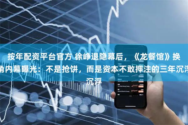 按年配资平台官方 徐峥退隐幕后，《龙餐馆》换角内幕曝光：不是抢饼，而是资本不敢押注的三年沉浮